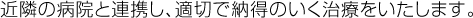 近隣の病院と連携し、適切で納得のいく治療をいたします。