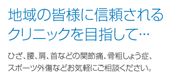 地域の皆様に信頼されるクリニックを目指して…ひざ、腰、肩、首などの関節痛、骨粗しょう症、スポーツ外傷などお気軽にご相談ください。