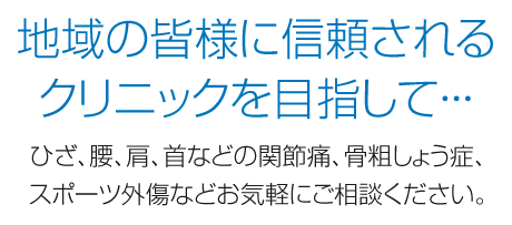 地域の皆様に信頼されるクリニックを目指して…ひざ、腰、肩、首などの関節痛、骨粗しょう症、スポーツ外傷などお気軽にご相談ください。